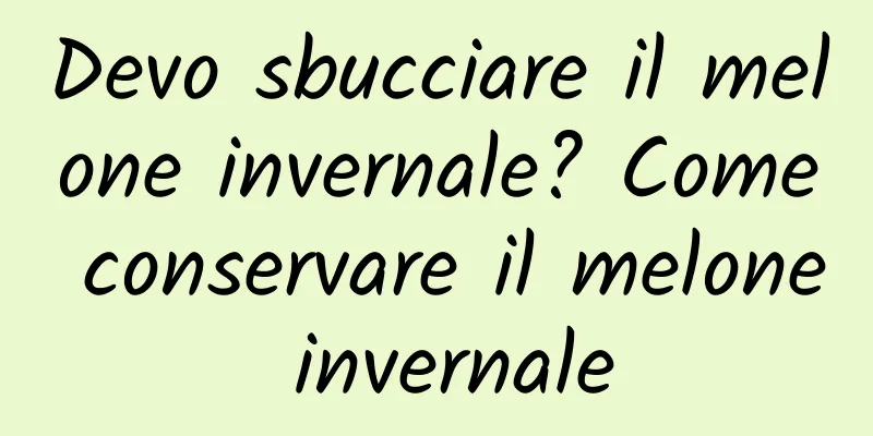 Devo sbucciare il melone invernale? Come conservare il melone invernale
