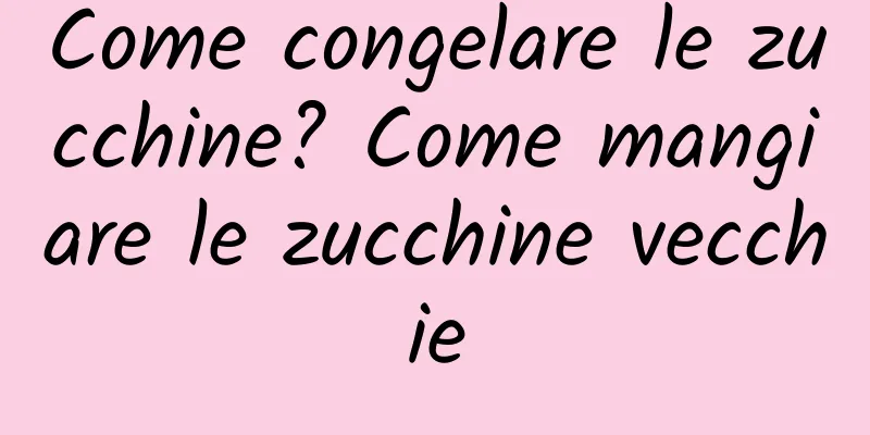 Come congelare le zucchine? Come mangiare le zucchine vecchie