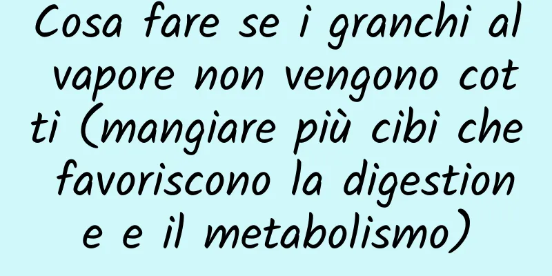 Cosa fare se i granchi al vapore non vengono cotti (mangiare più cibi che favoriscono la digestione e il metabolismo)