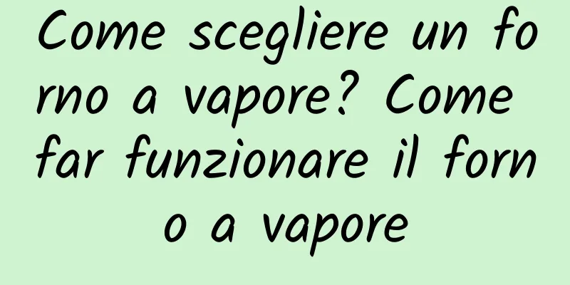 Come scegliere un forno a vapore? Come far funzionare il forno a vapore