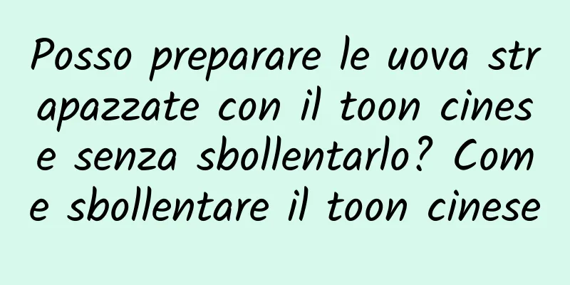 Posso preparare le uova strapazzate con il toon cinese senza sbollentarlo? Come sbollentare il toon cinese