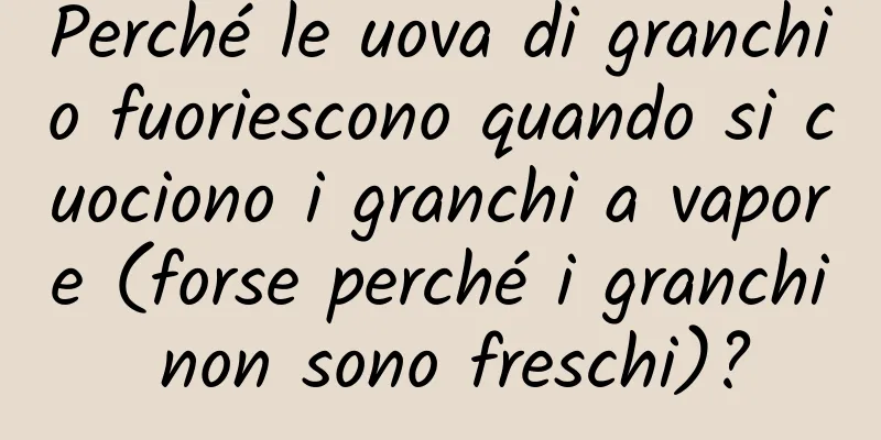 Perché le uova di granchio fuoriescono quando si cuociono i granchi a vapore (forse perché i granchi non sono freschi)?