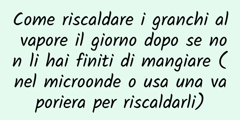 Come riscaldare i granchi al vapore il giorno dopo se non li hai finiti di mangiare (nel microonde o usa una vaporiera per riscaldarli)