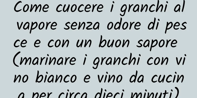 Come cuocere i granchi al vapore senza odore di pesce e con un buon sapore (marinare i granchi con vino bianco e vino da cucina per circa dieci minuti)