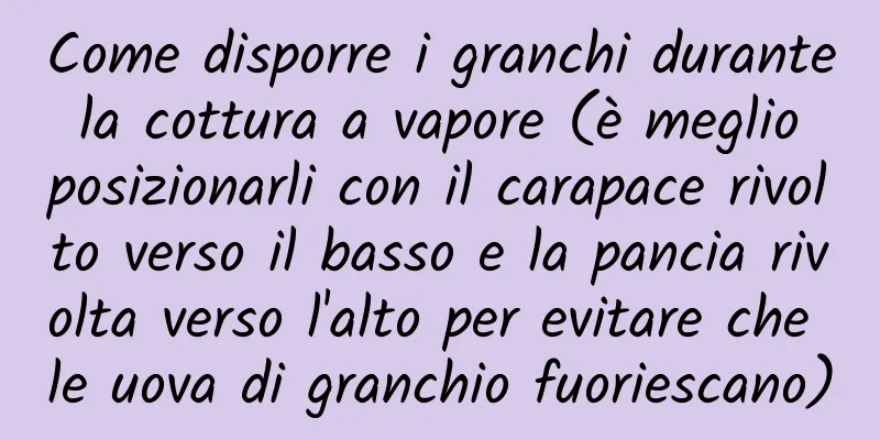 Come disporre i granchi durante la cottura a vapore (è meglio posizionarli con il carapace rivolto verso il basso e la pancia rivolta verso l'alto per evitare che le uova di granchio fuoriescano)
