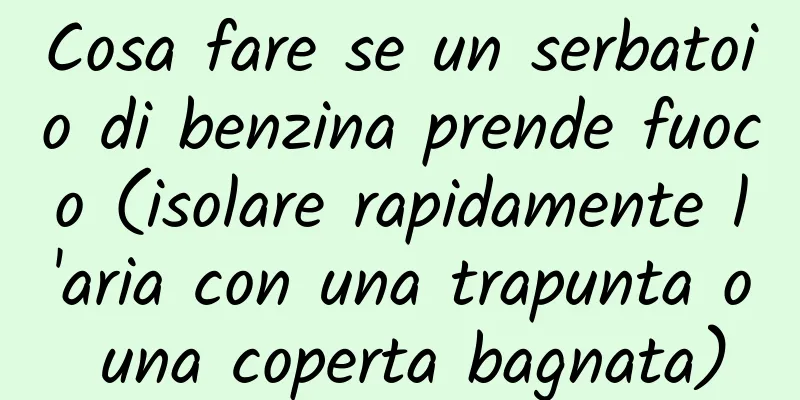 Cosa fare se un serbatoio di benzina prende fuoco (isolare rapidamente l'aria con una trapunta o una coperta bagnata)