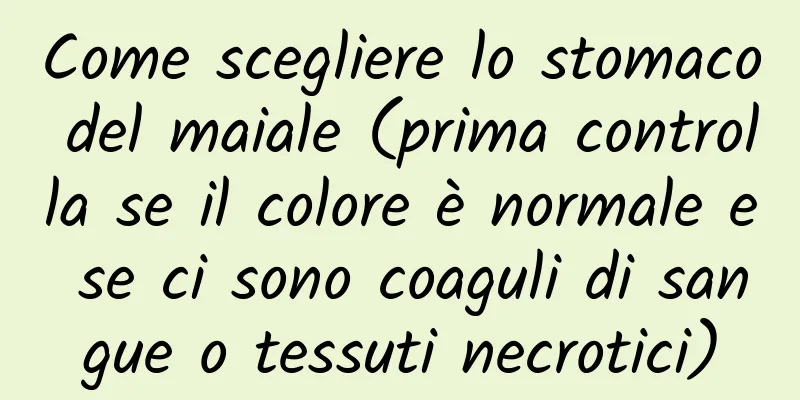 Come scegliere lo stomaco del maiale (prima controlla se il colore è normale e se ci sono coaguli di sangue o tessuti necrotici)