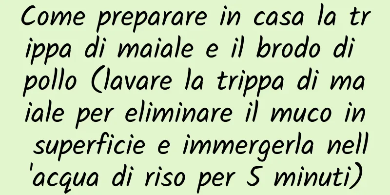 Come preparare in casa la trippa di maiale e il brodo di pollo (lavare la trippa di maiale per eliminare il muco in superficie e immergerla nell'acqua di riso per 5 minuti)
