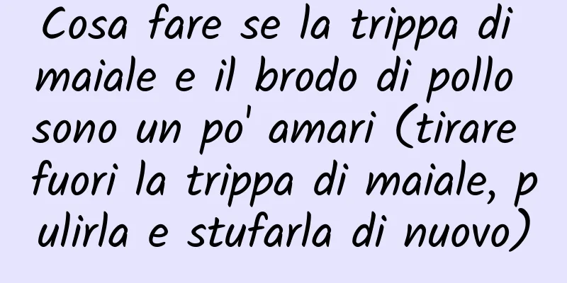 Cosa fare se la trippa di maiale e il brodo di pollo sono un po' amari (tirare fuori la trippa di maiale, pulirla e stufarla di nuovo)