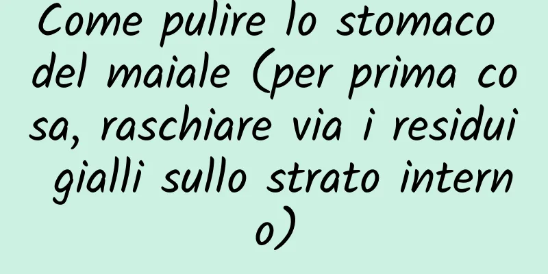 Come pulire lo stomaco del maiale (per prima cosa, raschiare via i residui gialli sullo strato interno)