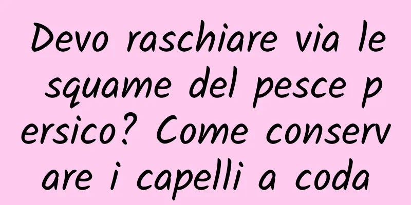 Devo raschiare via le squame del pesce persico? Come conservare i capelli a coda