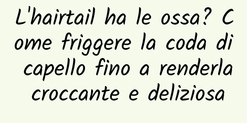 L'hairtail ha le ossa? Come friggere la coda di capello fino a renderla croccante e deliziosa