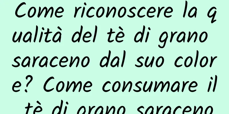 Come riconoscere la qualità del tè di grano saraceno dal suo colore? Come consumare il tè di grano saraceno