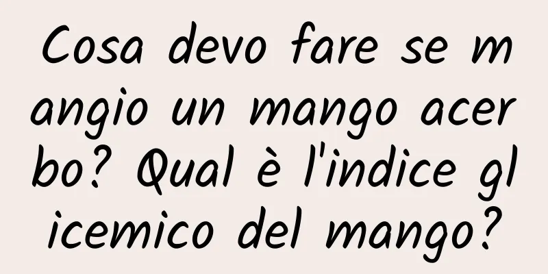 Cosa devo fare se mangio un mango acerbo? Qual è l'indice glicemico del mango?