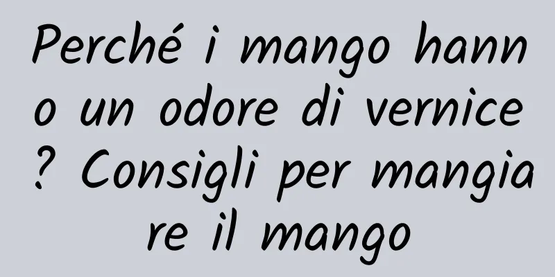 Perché i mango hanno un odore di vernice? Consigli per mangiare il mango