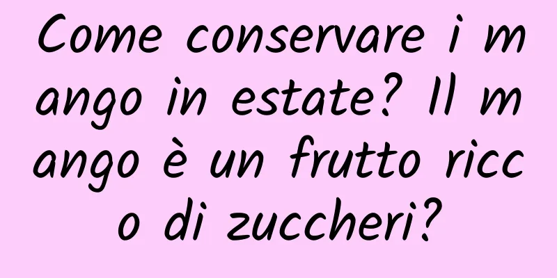 Come conservare i mango in estate? Il mango è un frutto ricco di zuccheri?