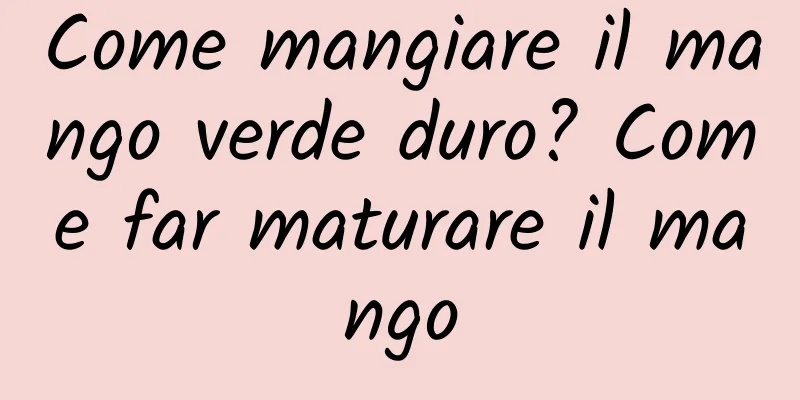 Come mangiare il mango verde duro? Come far maturare il mango