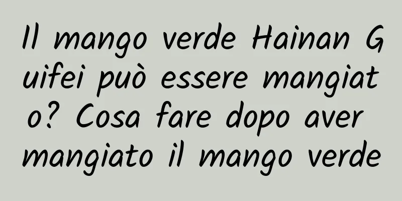 Il mango verde Hainan Guifei può essere mangiato? Cosa fare dopo aver mangiato il mango verde