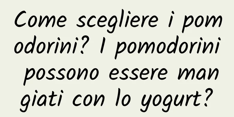 Come scegliere i pomodorini? I pomodorini possono essere mangiati con lo yogurt?