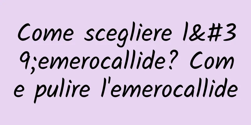 Come scegliere l'emerocallide? Come pulire l'emerocallide