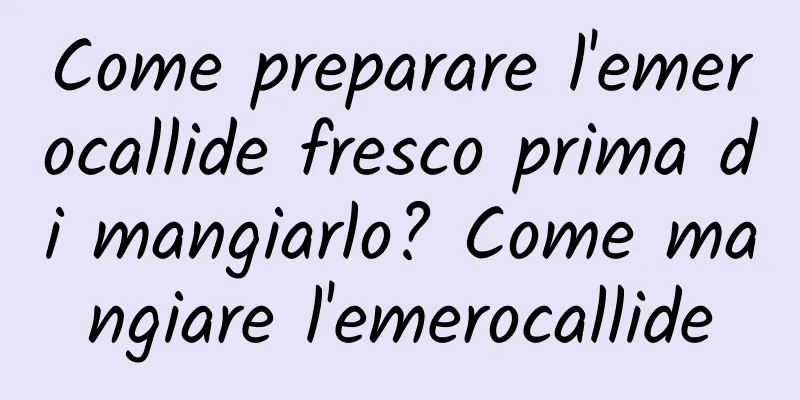 Come preparare l'emerocallide fresco prima di mangiarlo? Come mangiare l'emerocallide