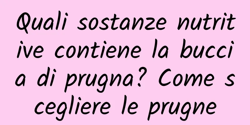Quali sostanze nutritive contiene la buccia di prugna? Come scegliere le prugne