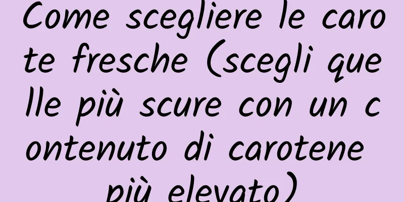 Come scegliere le carote fresche (scegli quelle più scure con un contenuto di carotene più elevato)