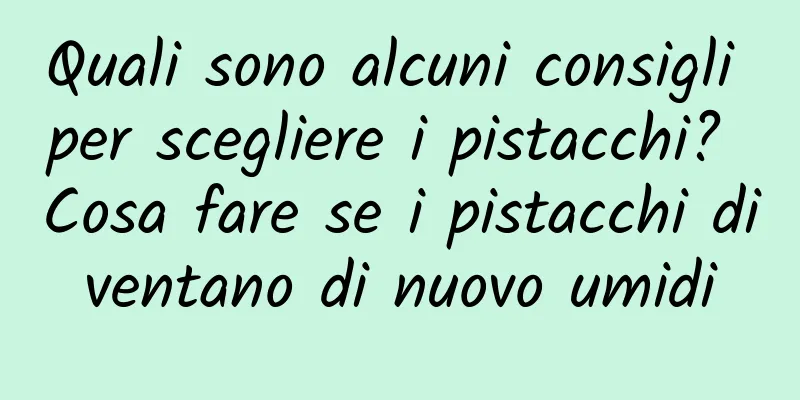Quali sono alcuni consigli per scegliere i pistacchi? Cosa fare se i pistacchi diventano di nuovo umidi