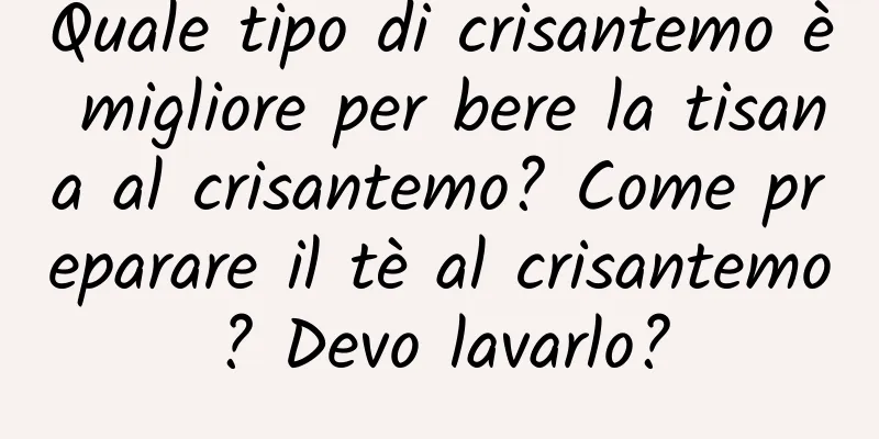 Quale tipo di crisantemo è migliore per bere la tisana al crisantemo? Come preparare il tè al crisantemo? Devo lavarlo?
