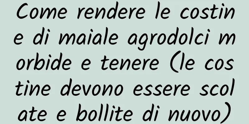Come rendere le costine di maiale agrodolci morbide e tenere (le costine devono essere scolate e bollite di nuovo)