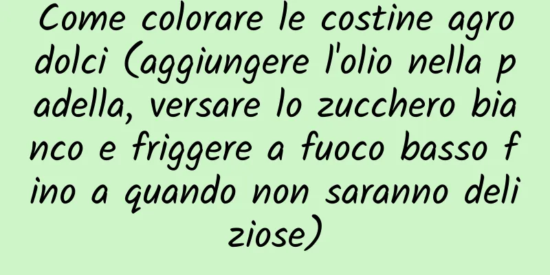 Come colorare le costine agrodolci (aggiungere l'olio nella padella, versare lo zucchero bianco e friggere a fuoco basso fino a quando non saranno deliziose)