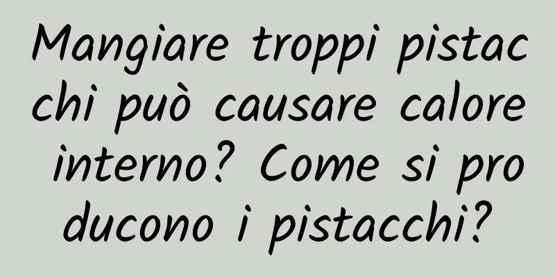 Mangiare troppi pistacchi può causare calore interno? Come si producono i pistacchi?