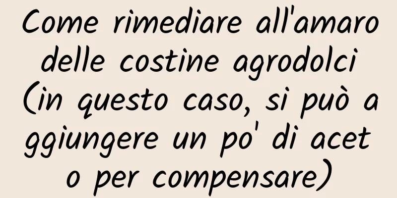Come rimediare all'amaro delle costine agrodolci (in questo caso, si può aggiungere un po' di aceto per compensare)