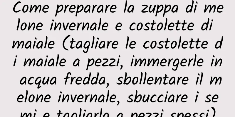 Come preparare la zuppa di melone invernale e costolette di maiale (tagliare le costolette di maiale a pezzi, immergerle in acqua fredda, sbollentare il melone invernale, sbucciare i semi e tagliarlo a pezzi spessi)