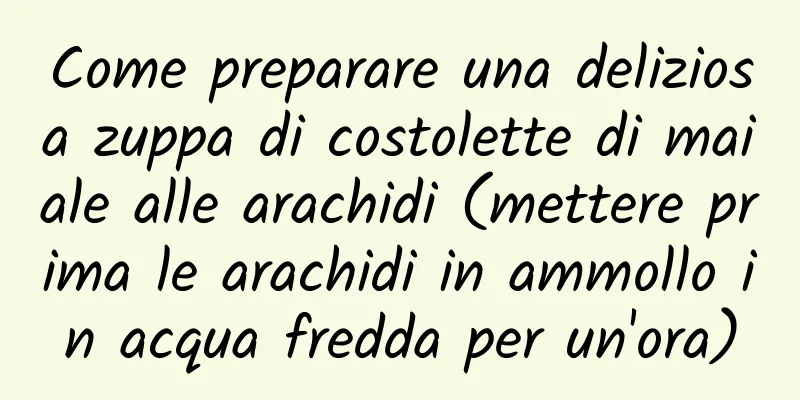 Come preparare una deliziosa zuppa di costolette di maiale alle arachidi (mettere prima le arachidi in ammollo in acqua fredda per un'ora)
