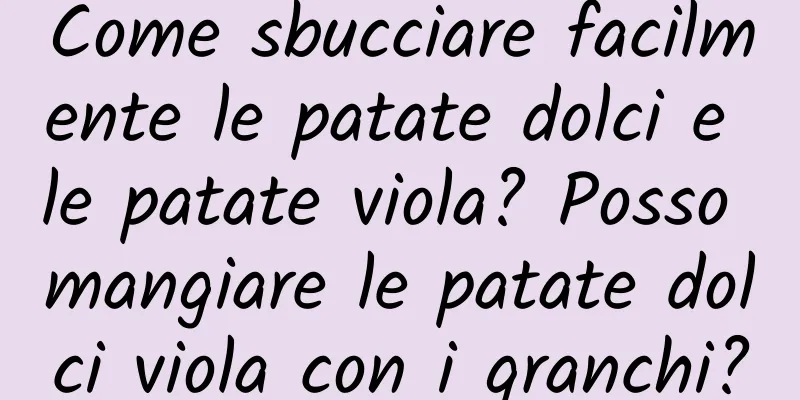 Come sbucciare facilmente le patate dolci e le patate viola? Posso mangiare le patate dolci viola con i granchi?