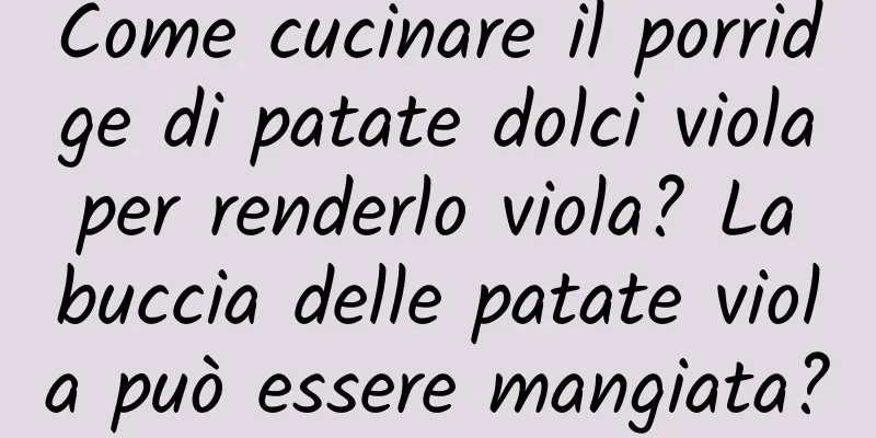 Come cucinare il porridge di patate dolci viola per renderlo viola? La buccia delle patate viola può essere mangiata?