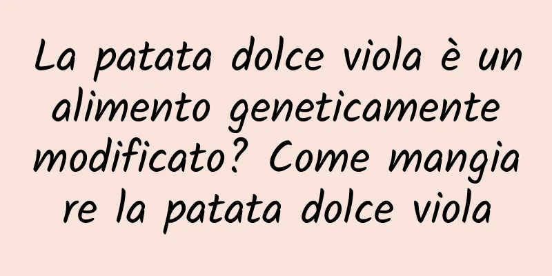 La patata dolce viola è un alimento geneticamente modificato? Come mangiare la patata dolce viola
