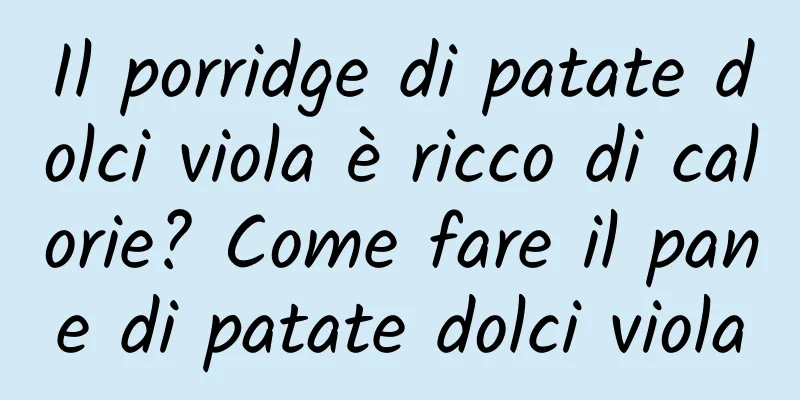 Il porridge di patate dolci viola è ricco di calorie? Come fare il pane di patate dolci viola