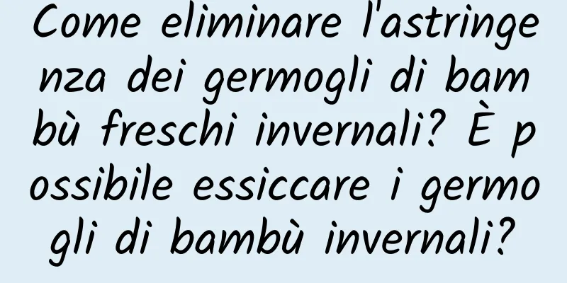Come eliminare l'astringenza dei germogli di bambù freschi invernali? È possibile essiccare i germogli di bambù invernali?