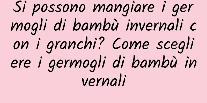 Si possono mangiare i germogli di bambù invernali con i granchi? Come scegliere i germogli di bambù invernali
