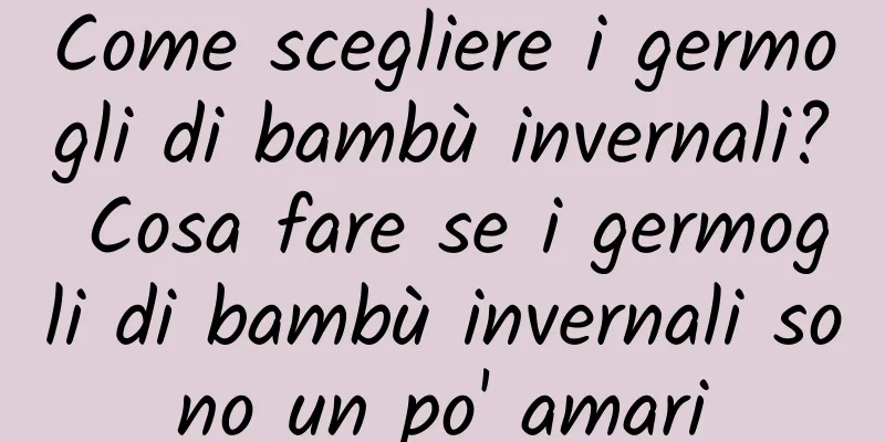 Come scegliere i germogli di bambù invernali? Cosa fare se i germogli di bambù invernali sono un po' amari