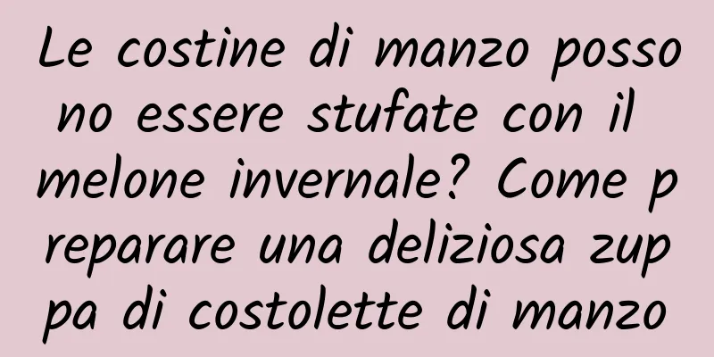 Le costine di manzo possono essere stufate con il melone invernale? Come preparare una deliziosa zuppa di costolette di manzo