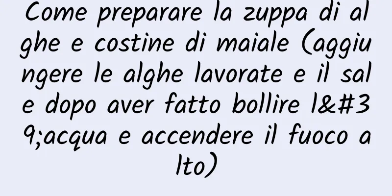 Come preparare la zuppa di alghe e costine di maiale (aggiungere le alghe lavorate e il sale dopo aver fatto bollire l'acqua e accendere il fuoco alto)