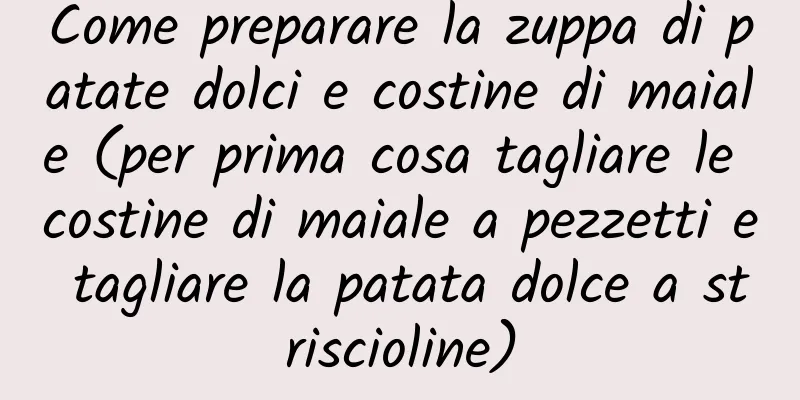 Come preparare la zuppa di patate dolci e costine di maiale (per prima cosa tagliare le costine di maiale a pezzetti e tagliare la patata dolce a striscioline)