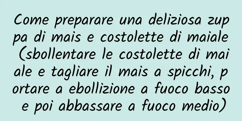 Come preparare una deliziosa zuppa di mais e costolette di maiale (sbollentare le costolette di maiale e tagliare il mais a spicchi, portare a ebollizione a fuoco basso e poi abbassare a fuoco medio)