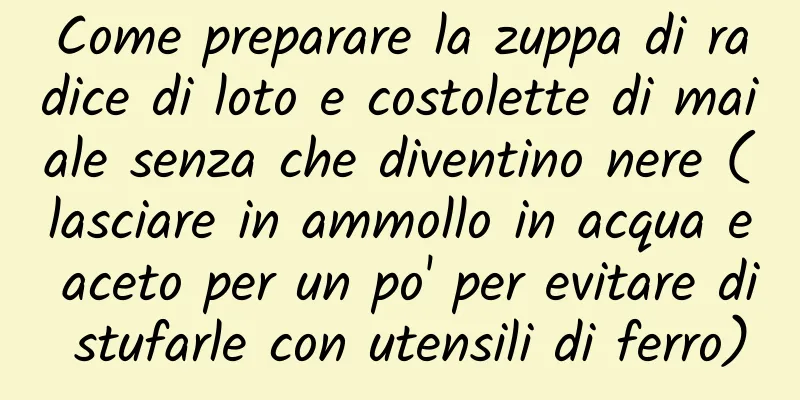 Come preparare la zuppa di radice di loto e costolette di maiale senza che diventino nere (lasciare in ammollo in acqua e aceto per un po' per evitare di stufarle con utensili di ferro)