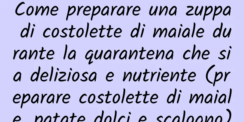 Come preparare una zuppa di costolette di maiale durante la quarantena che sia deliziosa e nutriente (preparare costolette di maiale, patate dolci e scalogno)