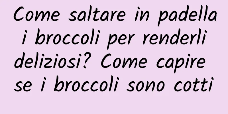Come saltare in padella i broccoli per renderli deliziosi? Come capire se i broccoli sono cotti