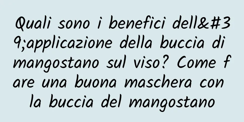 Quali sono i benefici dell'applicazione della buccia di mangostano sul viso? Come fare una buona maschera con la buccia del mangostano